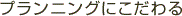 プランニングにこだわる